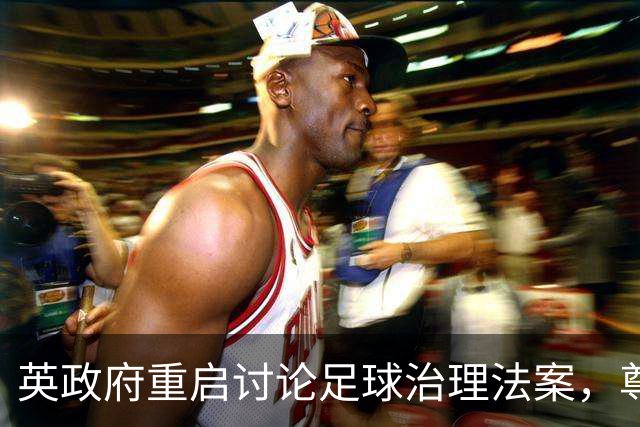 英政府重启讨论足球治理法案，尊重球迷地位
